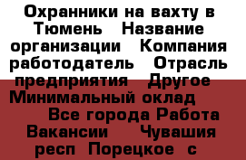 Охранники на вахту в Тюмень › Название организации ­ Компания-работодатель › Отрасль предприятия ­ Другое › Минимальный оклад ­ 36 000 - Все города Работа » Вакансии   . Чувашия респ.,Порецкое. с.